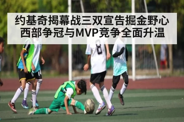 约基奇揭幕战三双宣告掘金野心 西部争冠与MVP竞争全面升温